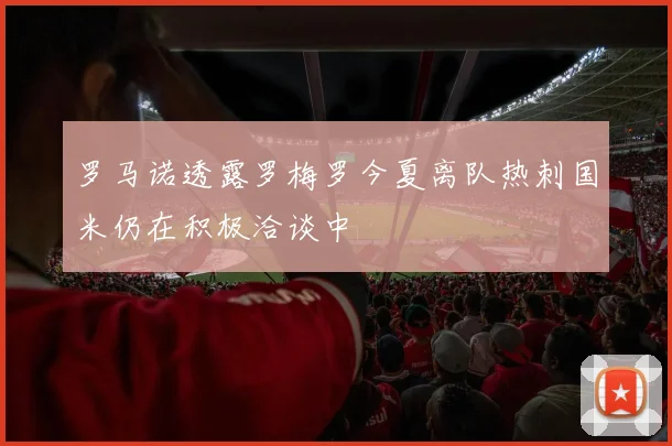 罗马诺透露罗梅罗今夏离队热刺国米仍在积极洽谈中
